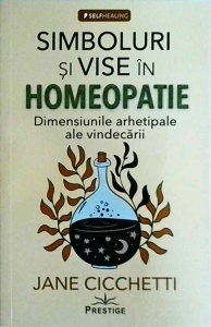 Jane Cicchetti - Simboluri si vise in homeopatie. Dimensiunile arhetipale ale vindecarii
