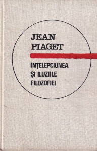 Jean Piaget - Intelepciunea si iluziile filozofiei