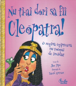 Jim Pipe - Nu ti-ai dori sa fii Cleopatra! O regina egipteana nu tocmai de invidiat, cu ilustratii de David Antram