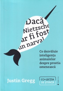 Justin Gregg - Daca Nietzsche ar fi fost un narval. Ce dezvăluie inteligența animalelor despre prostia omenească