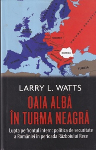 Larry Watts - Oaia alba in turma neagra. Lupta pe frontul intern: politica de securitate a Romaniei in perioada Razboiului Rece