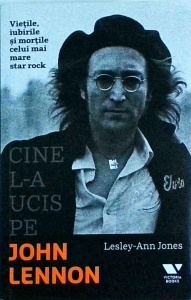 Lesley Ann Jones - Cine l-a ucis pe John Lennon. Vietile, iubirile si mortile celui mai mare star rock
