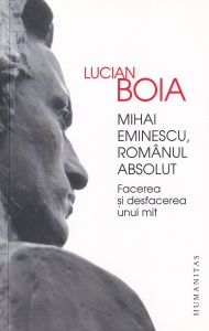 Lucian Boia - Mihai Eminescu, romanul absolut. Facerea si desfacerea unui mit