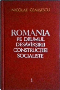 Nicolae Ceausescu - Romania pe drumul desavarsirii constructiei socialiste, volumul 1