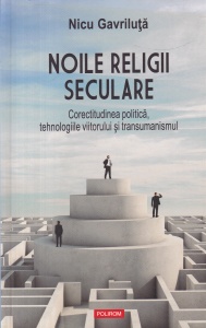 Nicu Gavriluta - Noile religii seculare. Corectitudinea politica, tehnologiile viitorului si transumanismului