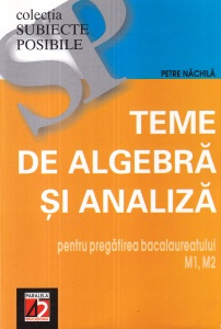 Petre Nachila - Teme de algebra si analiza pentru pregatirea bacalaureatului M1, M2