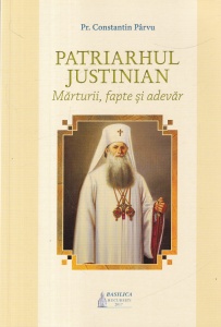 Pr. Constantin Parvu - Patriarhul Justinian. Marturii, fapte si adevar