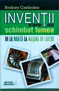 Rodney Castlenden - Inventii care au schimbat lumea, volumul 1: De la roata la masina de calcul