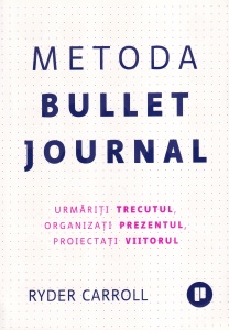 Ryder Carroll - Metoda Bullet Journal. Urmariti trecutul, organizati prezentul, proiectati viitorul