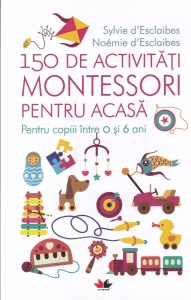 Sylvie d'Esclaibes, Noemie d'Esclaibes - 150 de activitati Montessori pentru acasa. Pentru copiii intre 0 si 6 ani