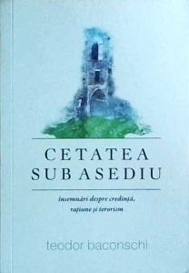 Teodor Baconschi - Cetatea sub asediu. Insemnari despre credinta, ratiune si terorism