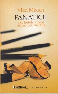 Vlad Mixich - Fanaticii. Portretele a zece oameni cu vocatie