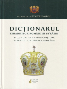 Alexandru Moraru - Dictionarul ierarhilor romani si straini. Slujitori ai credinciosilor Bisericii Ortodoxe Romane