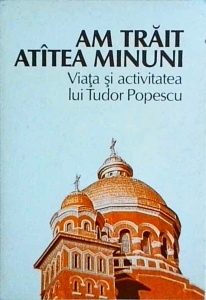 Am trait atatea minuni. Viata si activitatea lui Tudor Popescu