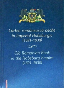 Cartea romaneasca veche in Imperiul Habsburgic (1691-1830). Old Romanian Book in the Habsburg Empire (1691-1830)