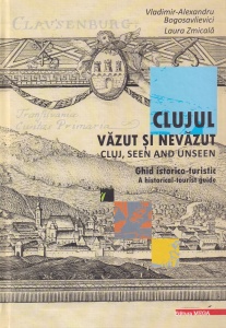 Clujul vazut si nevazut. Ghid istorico-turistic. Cluj, seen and unseen. A historical-tourist guide - Vladimir Alexandru Bogosavlievici, Laura Zmicala