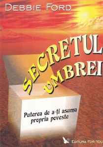 Debbie Ford - Secretul umbrei. Puterea de a-ti asuma propria poveste