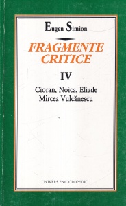 Eugen Simion - Fragmente critice, volumul 4: Cioran, Noica, Eliade, Mircea Vulcanescu