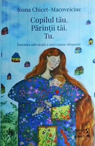 Ioana Chicet Macoveiciuc - Copilul tau. Parintii tai. Tu. Povestea adevarata a unei mame obisnuite