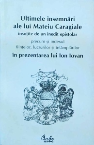 Ion Iovan - Ultimele insemnari ale lui Mateiu Ion Caragiale insotite de un inedit epistolar precum si indexul fiintelor, lucrurilor si intamplarilor in prezentarea lui Ion Iovan