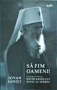Iovan Ianici - Sa fim oameni! Viata si cuvantul patriarhului Pavel al Serbiei