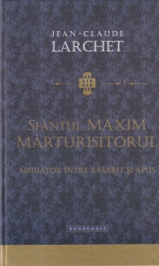 Jean-Claude Larchet - Sfantul Maxim Marturisitorul. Mediator intre rasarit si apus