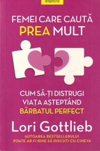 Lori Gottlieb - Femei care cauta prea mult. Cum sa-ti distrugi viata asteptand barbatul perfect
