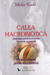 Michio Kushi - Calea Macrobiotica. Dieta Macrobiotica completa impreuna cu exercitii. Ghidul complet pentru Macrobiotica