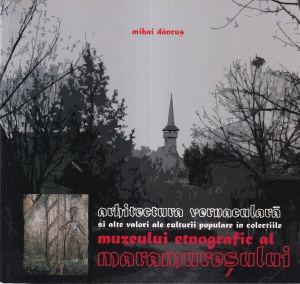 Mihai Dancus - Arhitectura vernaculara si alte valori ale culturii populare in colectiile muzeului etnografic al Maramuresului