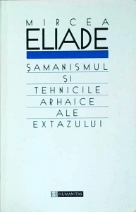 Mircea Eliade - Samanismul si tehnicile arhaice ale extazului