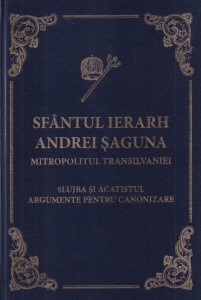 Mitropolia Ardealului. Sfantul Ierarh Andrei Saguna Mitropolitul Transilvaniei. Slujba si acatistul argumente pentru canonizare