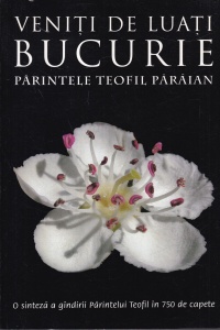 Parintele Teofil Paraian - Veniti de luati bucurie. O sinteza a gandirii Parintelui Teofil in 750 de capete
