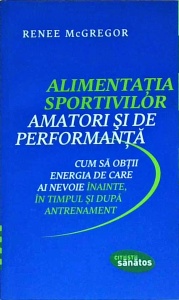 Renee McGregor - Alimentatia sportivilor amatori si de performanta. Cum sa obtii energia de care ai nevoie inainte, in timpul si dupa antrenament