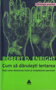 Robert D. Enright - Cum sa daruiesti iertarea. Pasii catre dizolvarea furiei si recapatarea sperantei