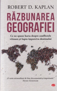 Robert D. Kaplan - Razbunarea geografiei. Ce ne spune harta despre conflictele viitoare si lupta impotriva destinului