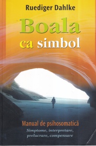 Ruediger Dahlke - Boala ca simbol. Manual de psihosomatica. Simptome, interpretare, prelucrare, compensare
