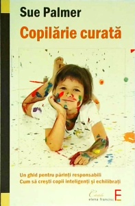 Sue Palmer - Copilarie curata. Pentru părinți responsabili: Cum să crești copii inteligenți și echilibrați