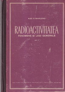 Alex. S. Sanielevici - Radioactivitatea. Fenomene si legi generale, volumul 1