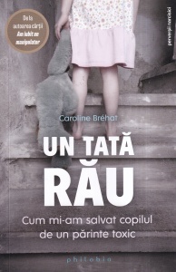 Caroline Brehat - Un tata rau. Cum mi-am salvat copilul de un parinte toxic