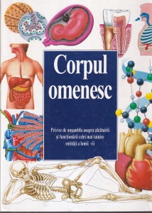Corpul omenesc. Privire de ansamblu asupra alcatuirii si functionarii celei mai tainice entitati a lumii vii