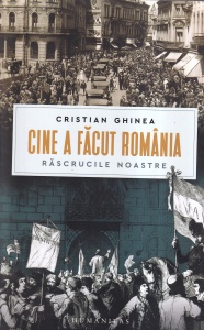 Cristian Ghinea - Cine a facut Romania. Rascrucile noastre