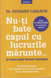 Dr. Richard Carlson - Nu-ti bate capul cu lucrurile marunte... si toate sunt lucruri marunte. Modalitati simple de a impiedica lucrurile marunte sa iti controleze viata