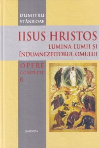Dumitru Staniloae - Opere complete, volumul 6: Iisus Hristos. Lumina lumii si indumnezeitorul omului