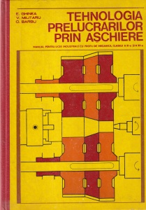 E. Ghinea, V. Militaru, C. Barbu - Tehnologia prelucrarilor prin aschiere. Manual pentru licee industriale cu profil de mecanica, clasele a XI-a si a XII-a