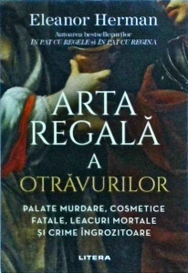 Eleanor Herman - Arta regala a otravurilor. Plante murdare, cosmetice fatale, leacuri mortale si crime ingrozitoare