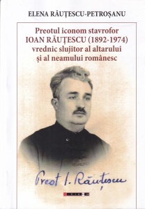 Elena Rautescu-Petrosanu - Preotul iconom stavrofor Ioan Rautescu (1892-1974) vrednic slujitor al altarului si al neamului romanesc