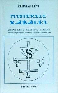 Eliphas Levi - Misterele Kabalei. Armonia oculta a celor doua Testamente. Continuta in profetia lui Iezechiel si Apocalipsa Sfantului Ioan