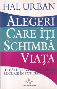 Hal Urban - Alegeri care iti schimba viata. 15 cai de a gasi un scop, sens si bucurie in tot ceea ce faci