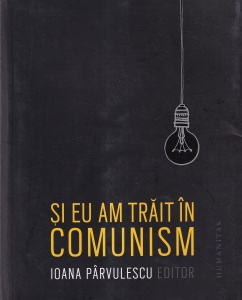 Ioana Parvulescu (editor) - Si eu am trait in comunism