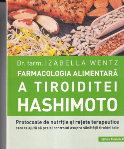 Izabella Wentz - Farmacologia alimentara a tiroiditei Hashimoto. Protocoale de nutritie si retete terapeutice care te ajuta sa preiei controlul asupra sanatatii tiroidei tale